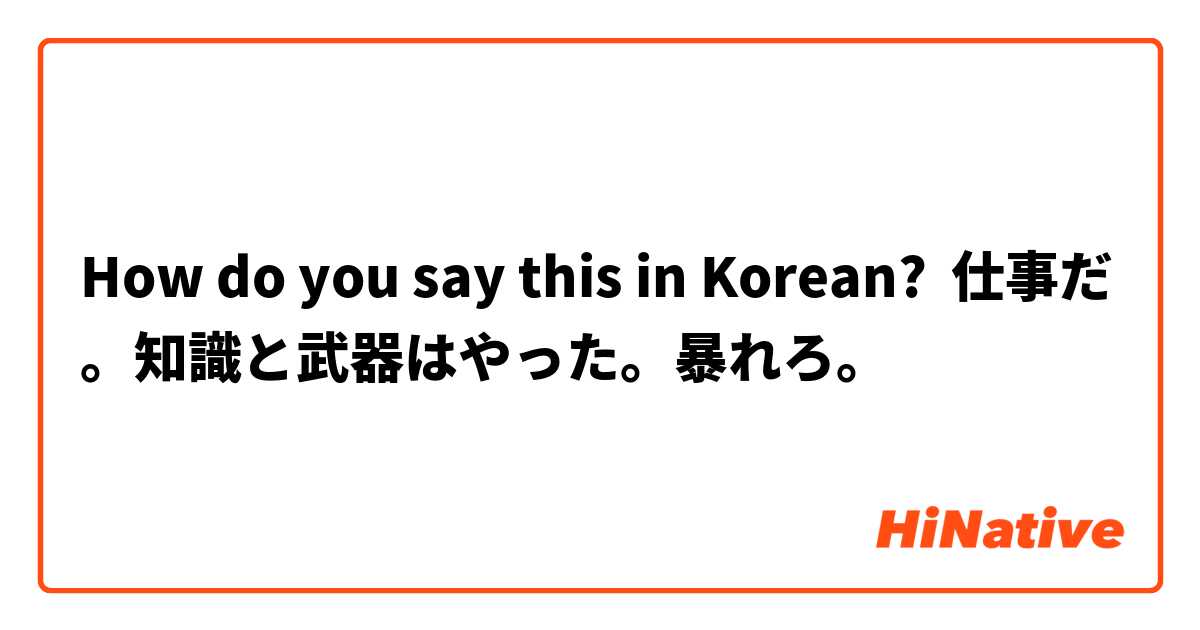 How do you say this in Korean? 仕事だ。知識と武器はやった。暴れろ。