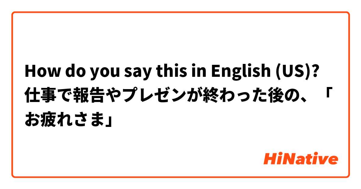 How do you say this in English (US)? 仕事で報告やプレゼンが終わった後の、「お疲れさま」