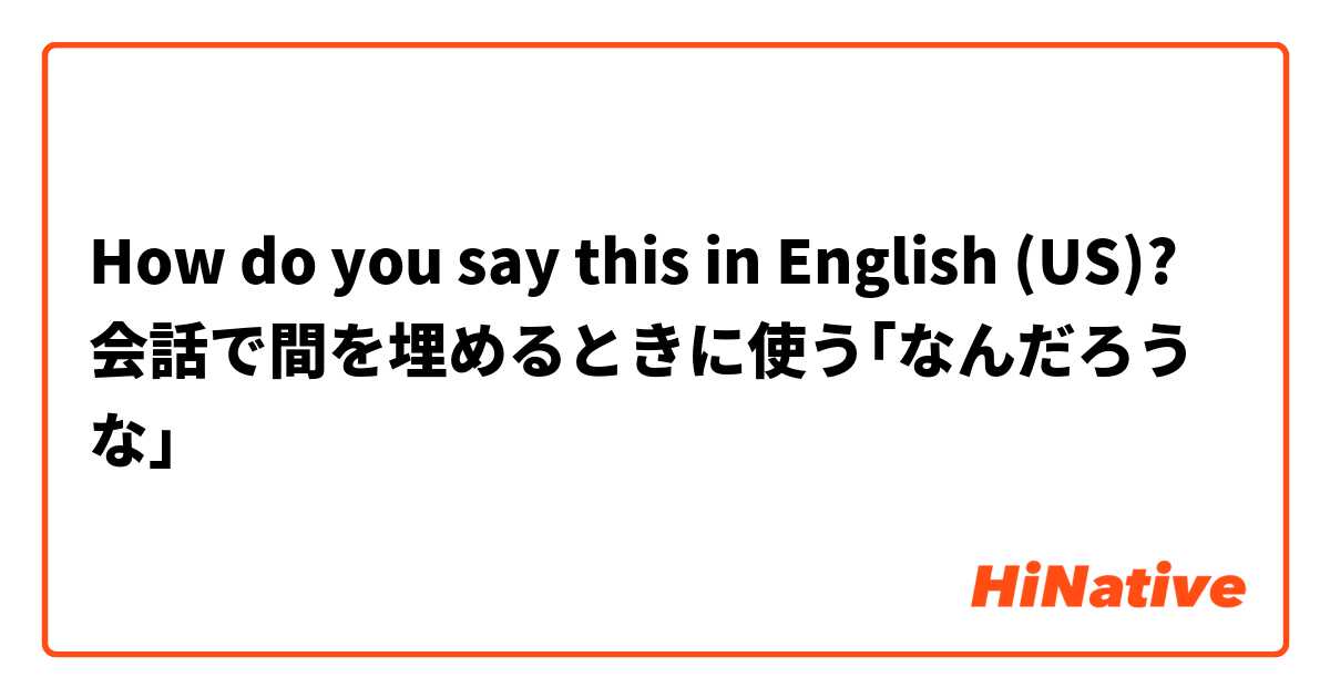 How do you say this in English (US)? 会話で間を埋めるときに使う｢なんだろうな｣