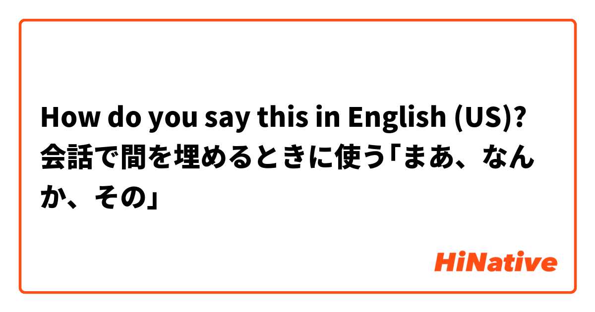 How do you say this in English (US)? 会話で間を埋めるときに使う｢まあ、なんか、その｣