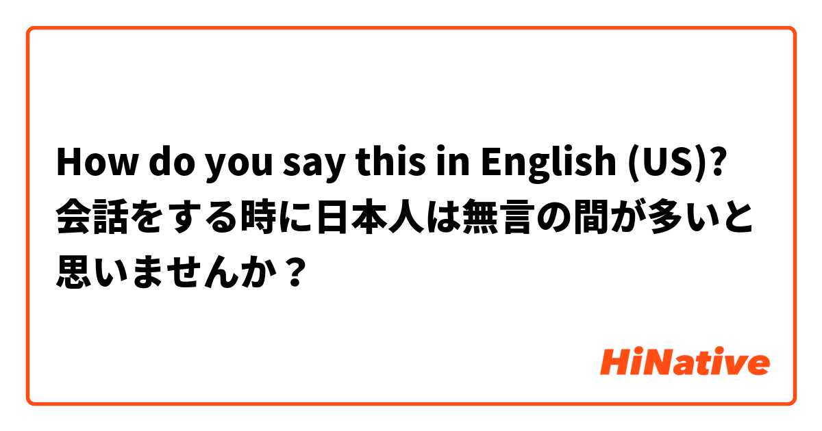 How do you say this in English (US)? 会話をする時に日本人は無言の間が多いと思いませんか？
