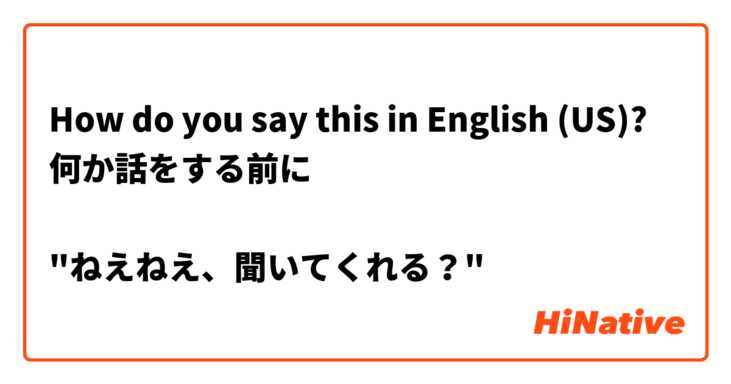 How do you say this in English (US)? 何か話をする前に

"ねえねえ、聞いてくれる？"
