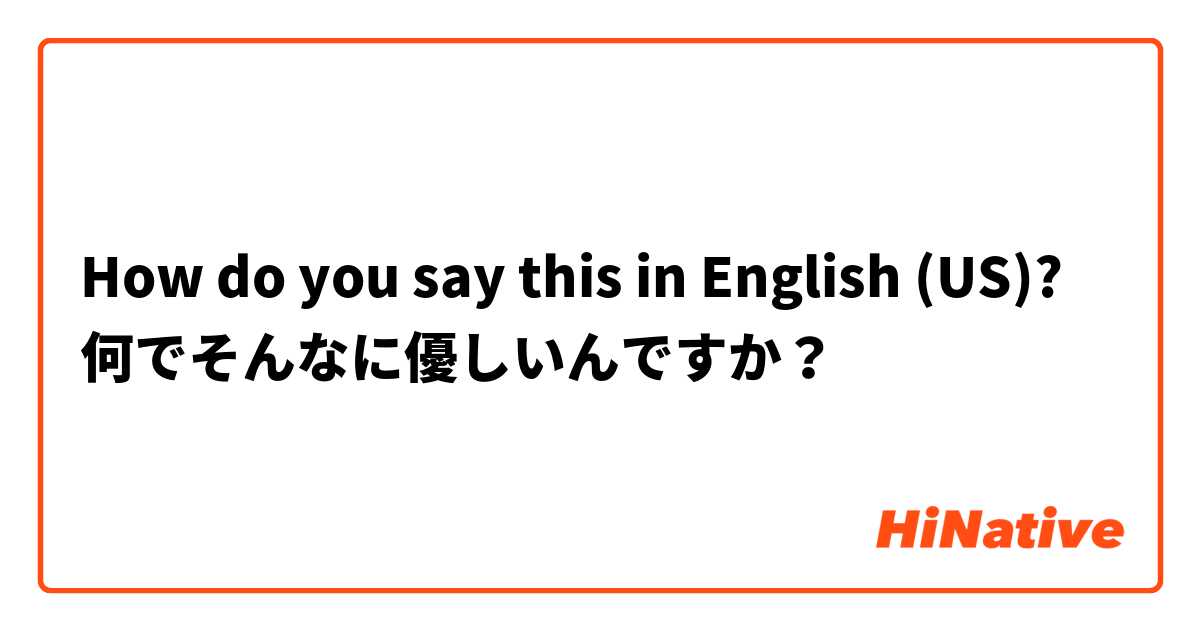 How do you say this in English (US)? 何でそんなに優しいんですか？