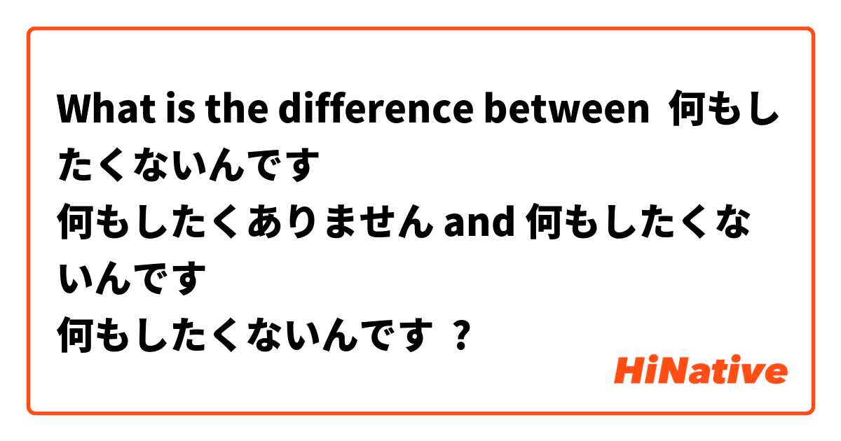 What is the difference between 何もしたくないんです 
何もしたくありません and 何もしたくないんです 
何もしたくないんです ?