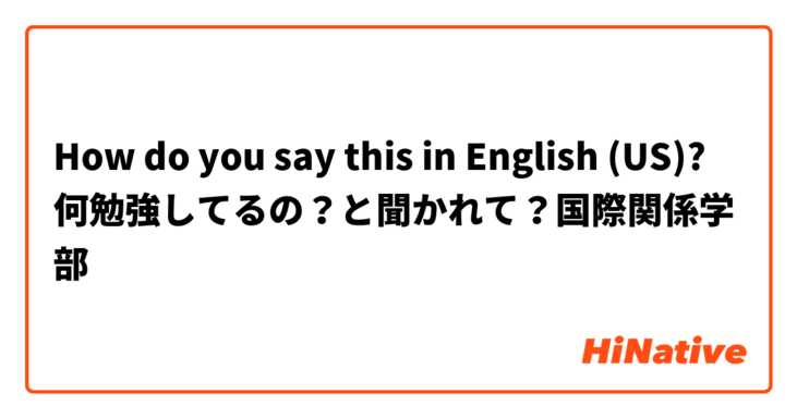 How do you say this in English (US)? 何勉強してるの？と聞かれて？国際関係学部