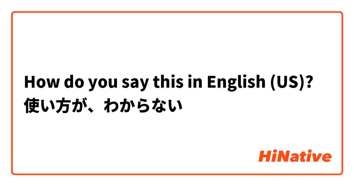 How do you say this in English (US)? 使い方が、わからない
