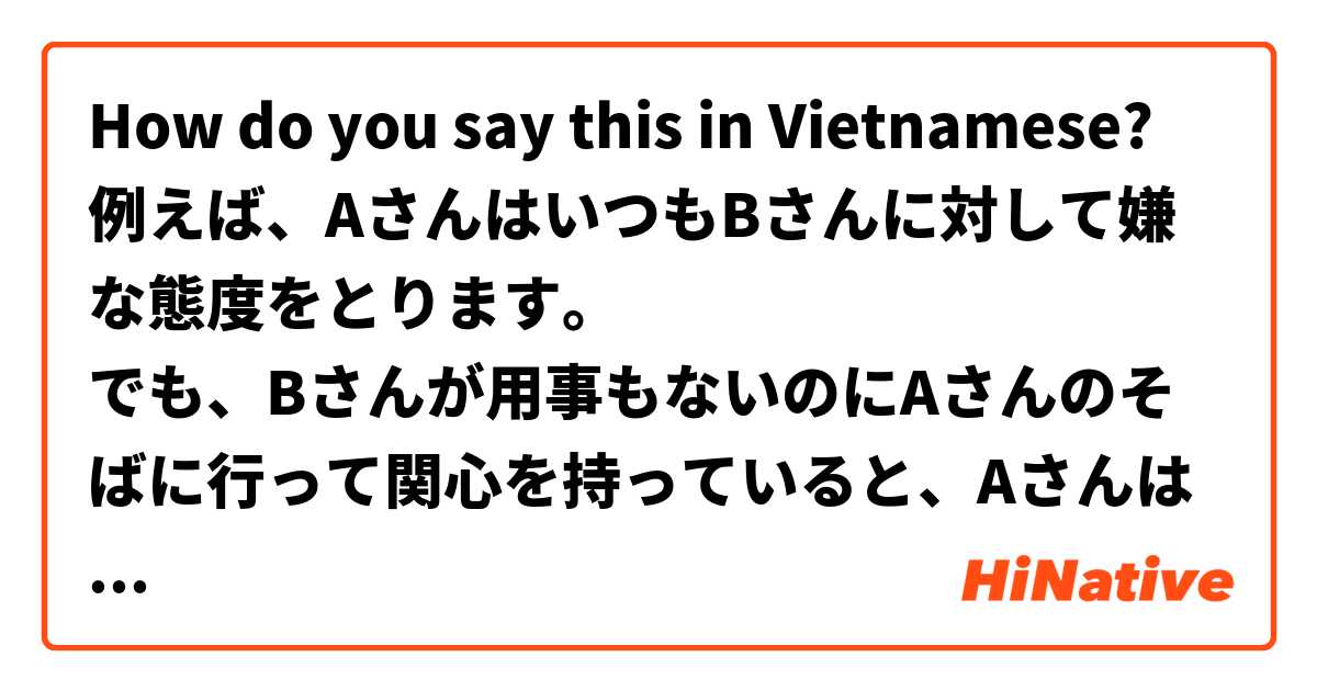 How do you say this in Vietnamese? 例えば、AさんはいつもBさんに対して嫌な態度をとります。
でも、Bさんが用事もないのにAさんのそばに行って関心を持っていると、AさんはBさんを馬鹿にしたり見下したりすると思います。