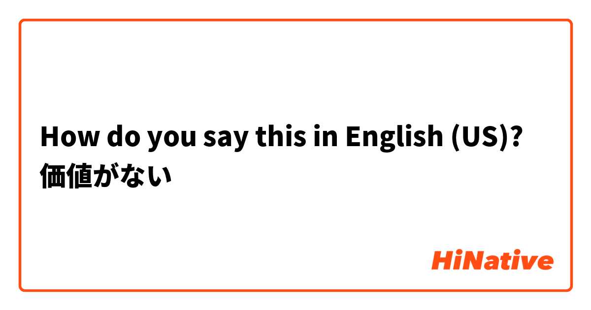 How do you say this in English (US)? 価値がない