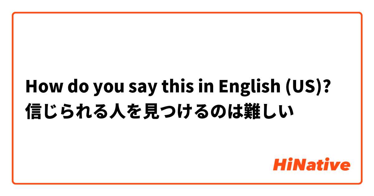 How do you say this in English (US)? 信じられる人を見つけるのは難しい