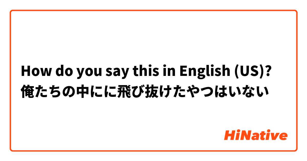 How do you say this in English (US)? 俺たちの中にに飛び抜けたやつはいない