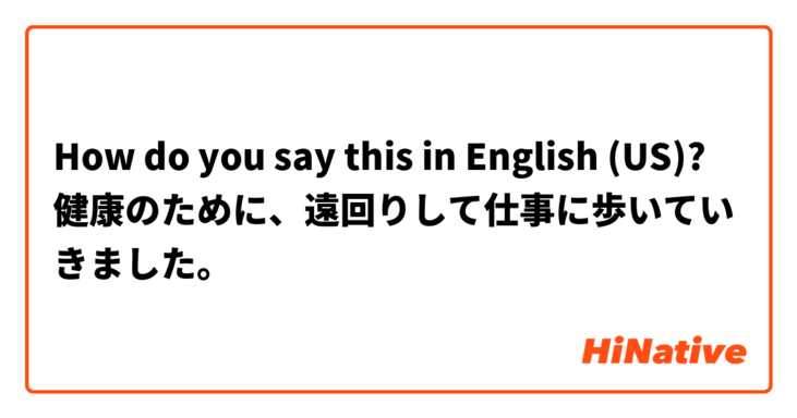 How do you say this in English (US)? 健康のために、遠回りして仕事に歩いていきました。
