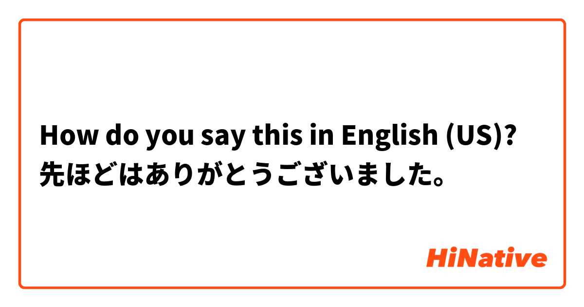 How do you say this in English (US)? 先ほどはありがとうございました。