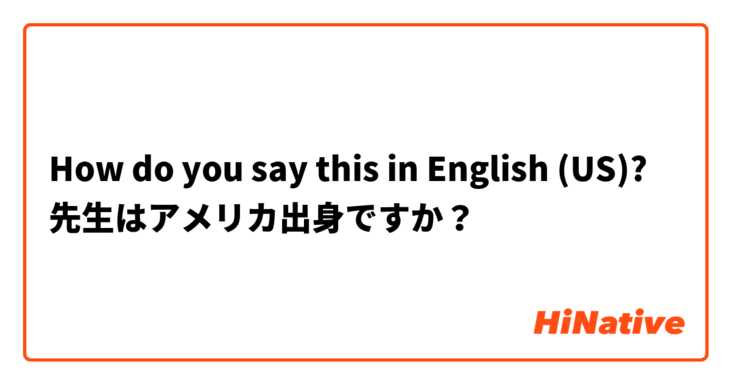 How do you say this in English (US)? 先生はアメリカ出身ですか？