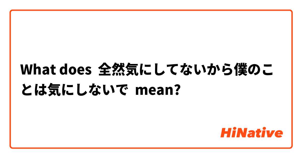 What does 全然気にしてないから僕のことは気にしないで mean?