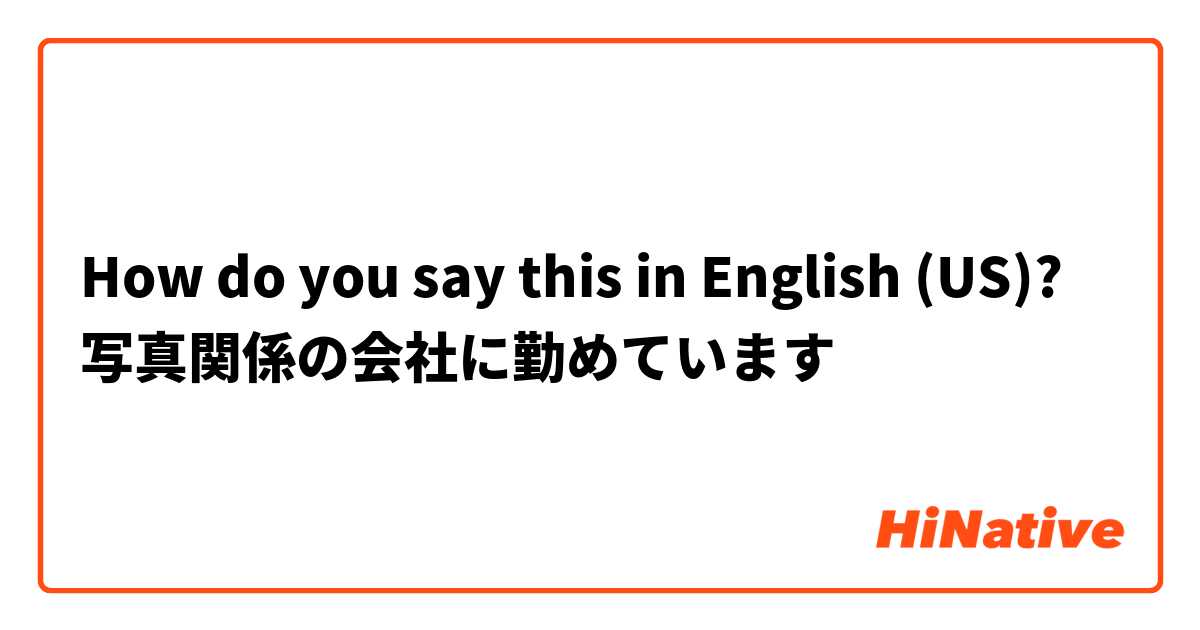 How do you say this in English (US)? 写真関係の会社に勤めています
