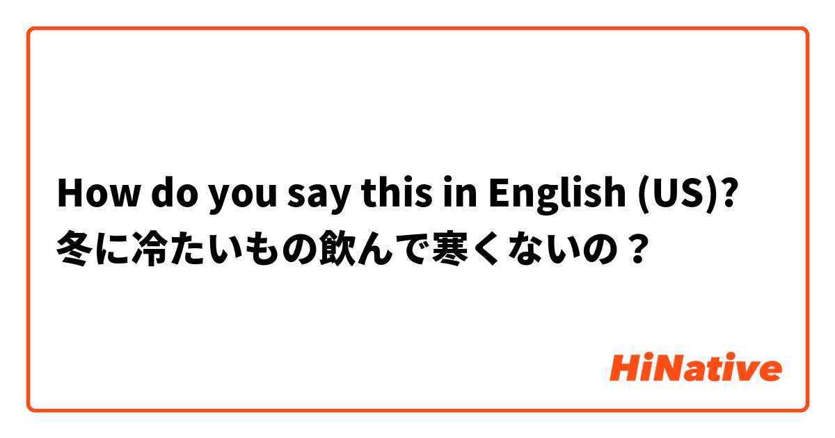How do you say this in English (US)? 冬に冷たいもの飲んで寒くないの？