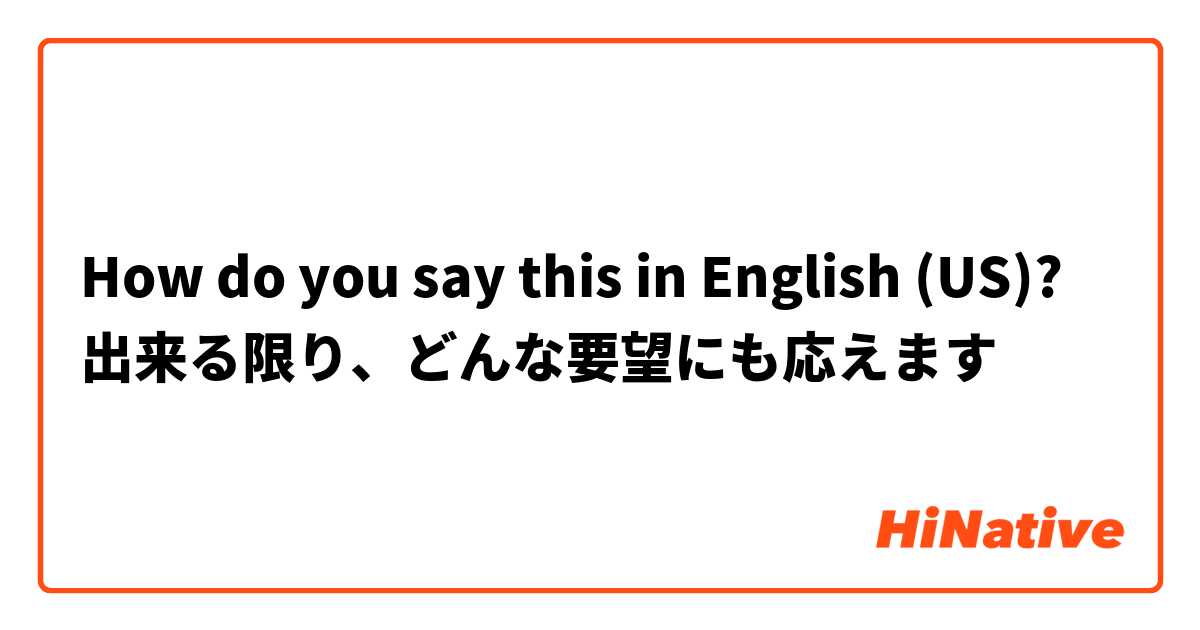 How do you say this in English (US)? 出来る限り、どんな要望にも応えます