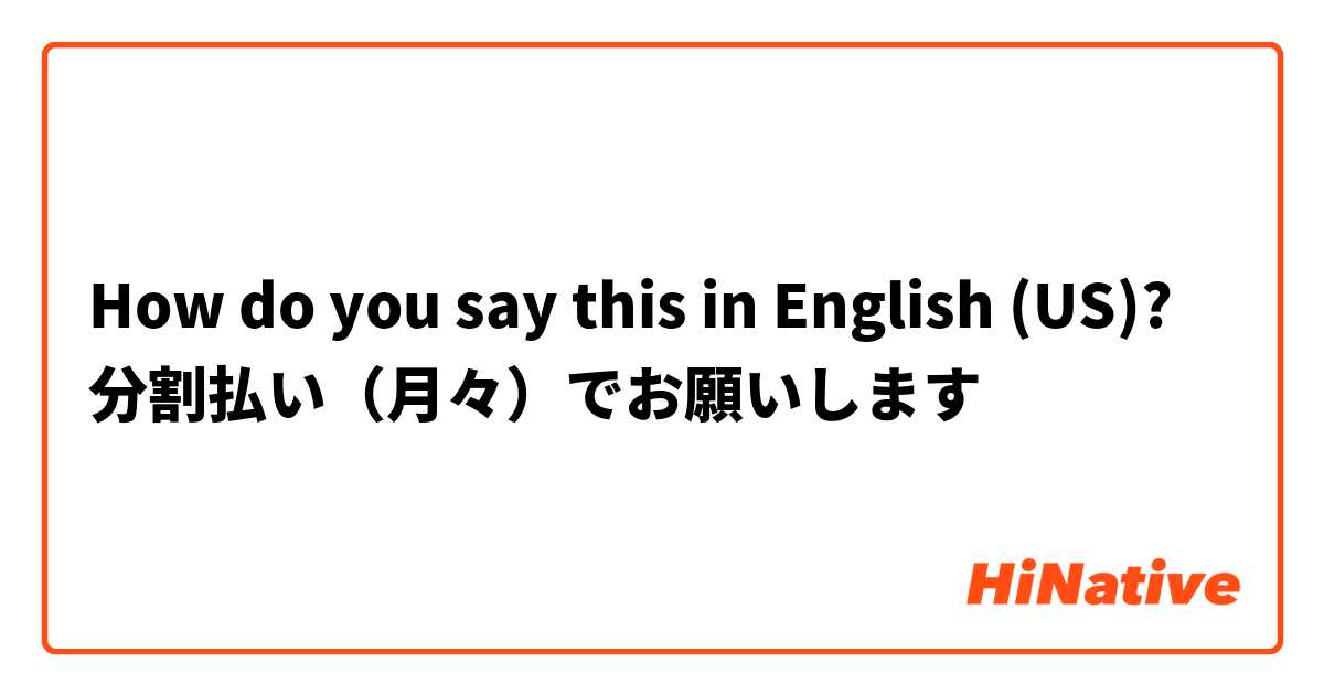 How do you say this in English (US)? 分割払い（月々）でお願いします