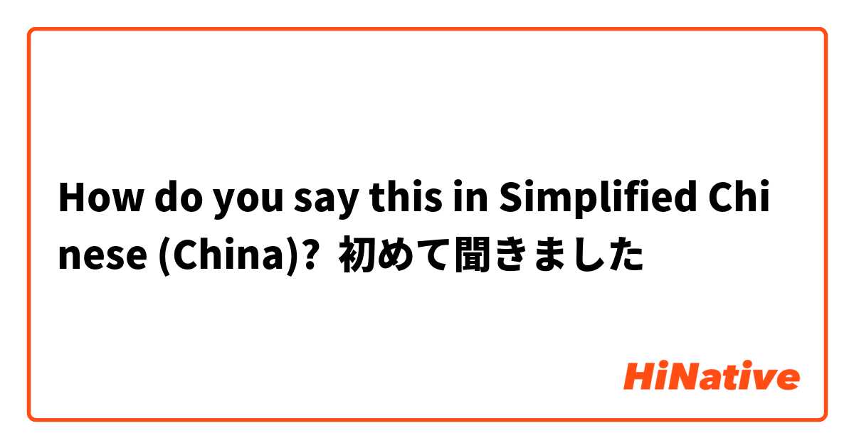 How do you say this in Simplified Chinese (China)? 初めて聞きました