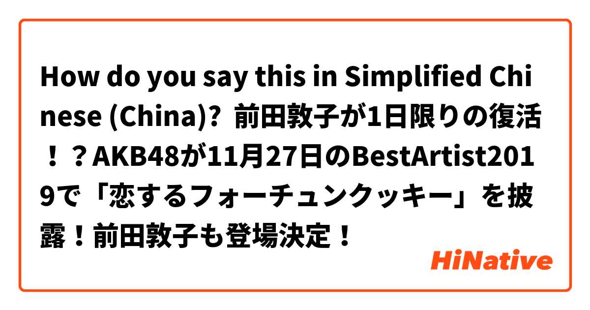 How do you say this in Simplified Chinese (China)? 前田敦子が1日限りの復活！？AKB48が11月27日のBestArtist2019で「恋するフォーチュンクッキー」を披露！前田敦子も登場決定！