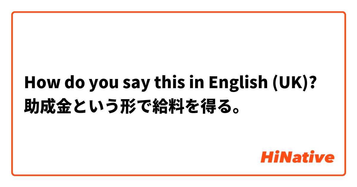 How do you say this in English (UK)? 助成金という形で給料を得る。