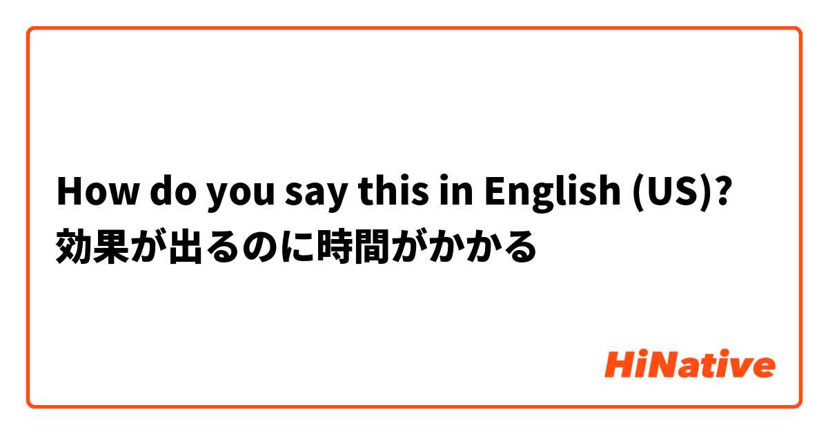 How do you say this in English (US)? 効果が出るのに時間がかかる