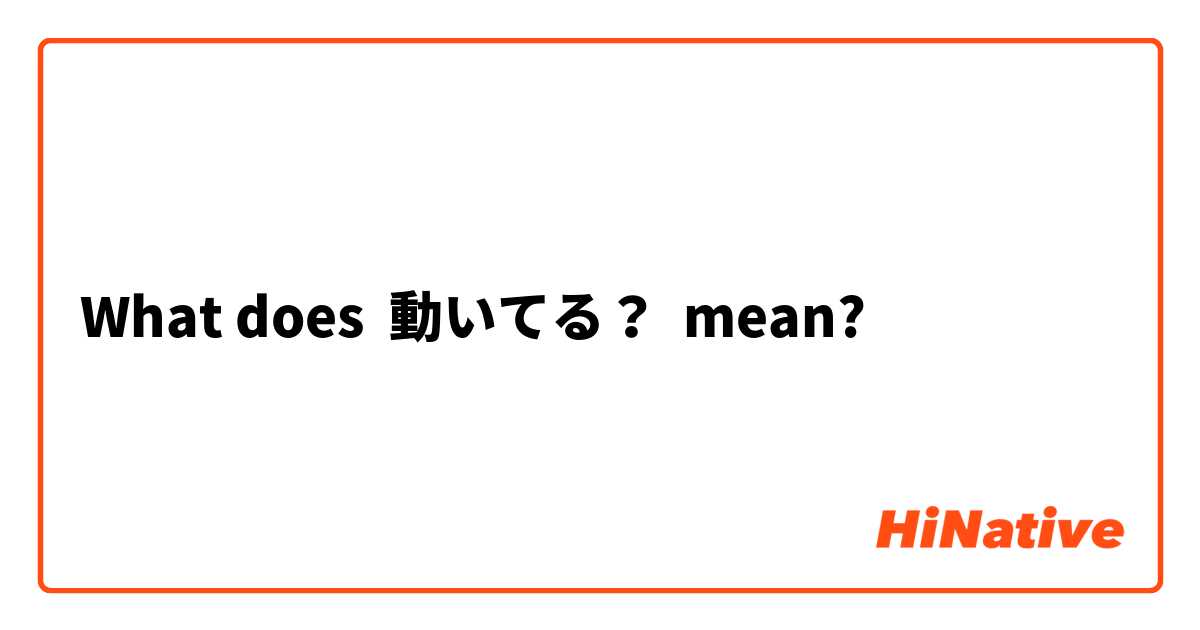 What does 動いてる？ mean?