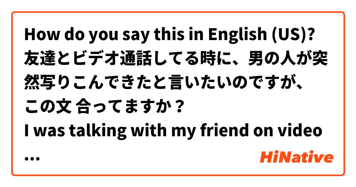 How do you say this in English (US)? 友達とビデオ通話してる時に、男の人が突然写りこんできたと言いたいのですが、
この文 合ってますか？
I was talking with my friend on video chat ,Then a guy was suddenly photobomb to video chat.