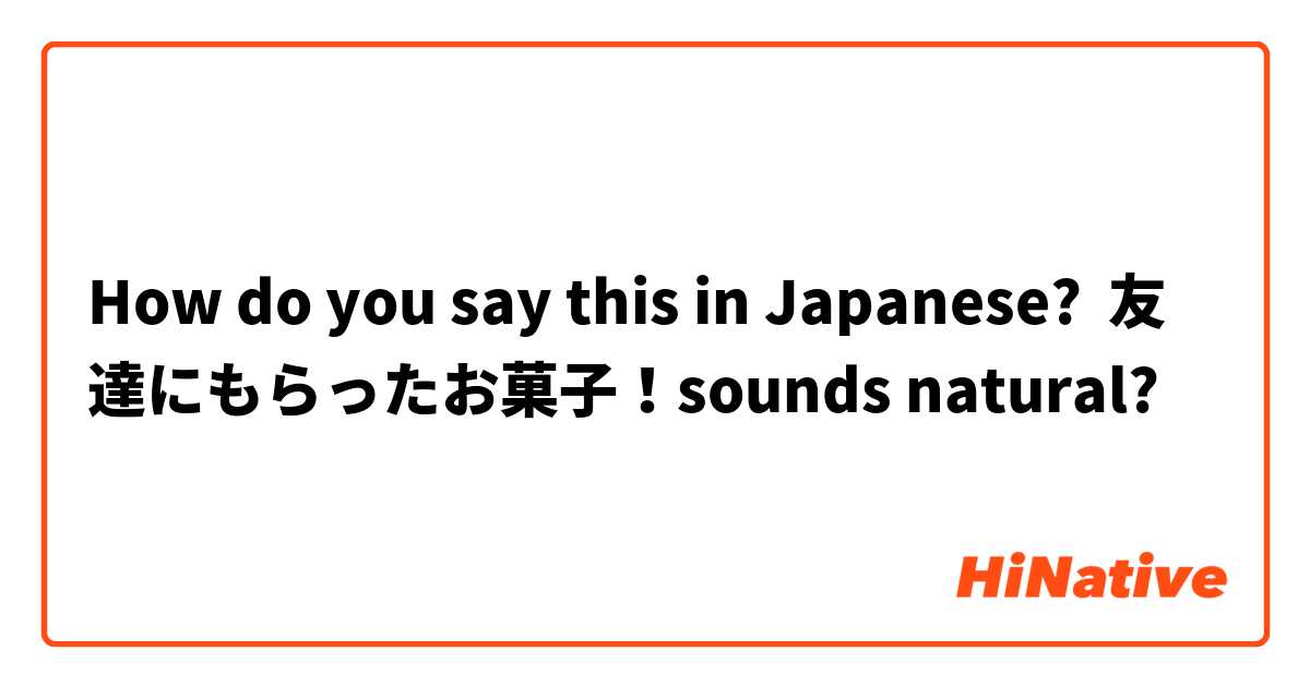 How do you say this in Japanese? 友達にもらったお菓子！sounds natural? 