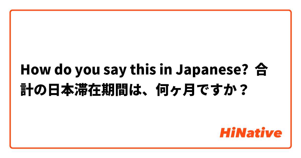 How do you say this in Japanese? 合計の日本滞在期間は、何ヶ月ですか？