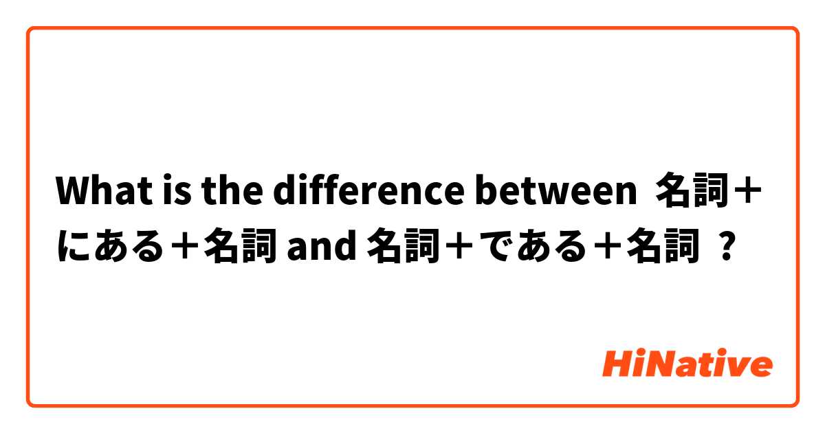 What is the difference between 名詞＋にある＋名詞 and 名詞＋である＋名詞 ?