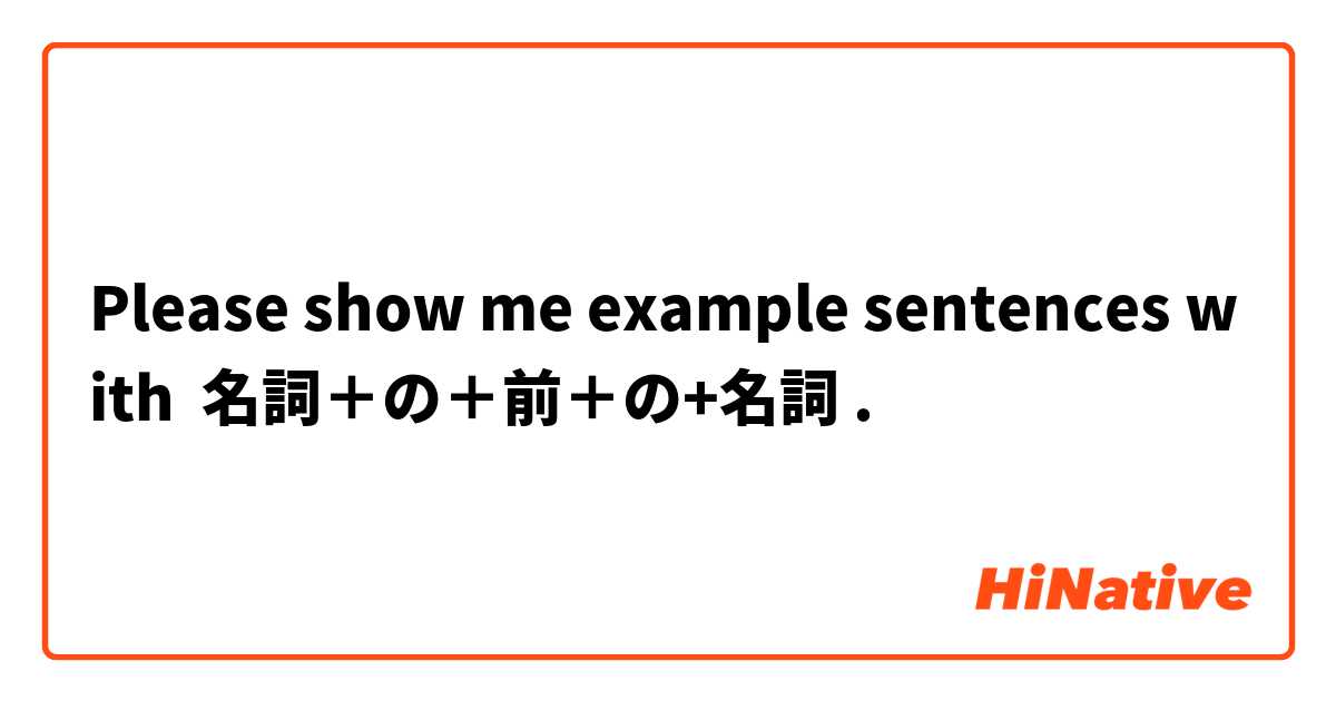 Please show me example sentences with 名詞＋の＋前＋の+名詞.