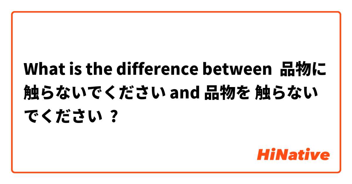 What is the difference between 品物に 触らないでください and 品物を 触らないでください ?