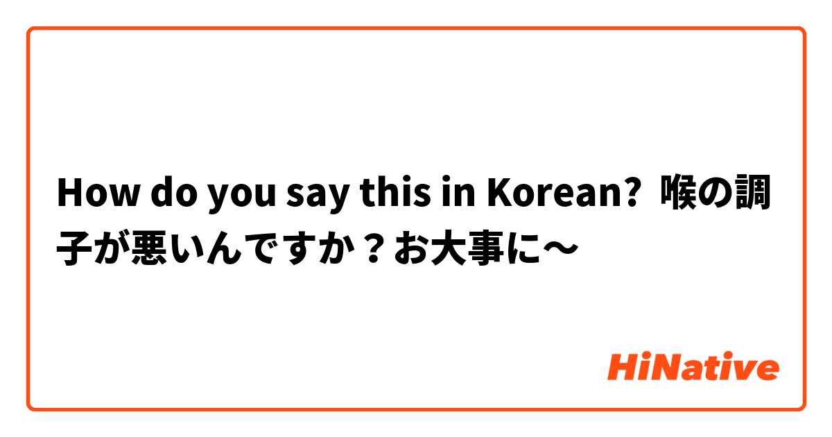 How do you say this in Korean? 喉の調子が悪いんですか？お大事に〜