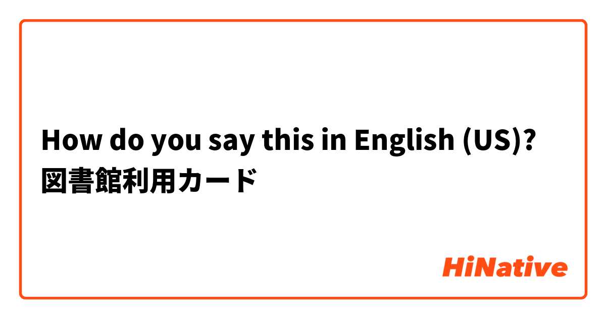 How do you say this in English (US)? 図書館利用カード