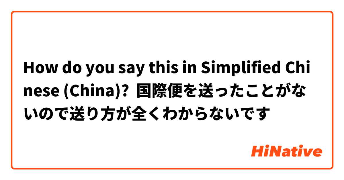 How do you say this in Simplified Chinese (China)? 国際便を送ったことがないので送り方が全くわからないです