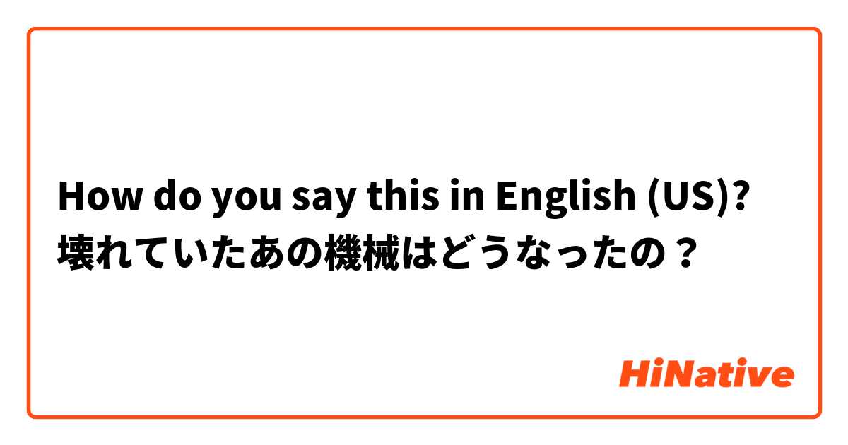 How do you say this in English (US)? 壊れていたあの機械はどうなったの？