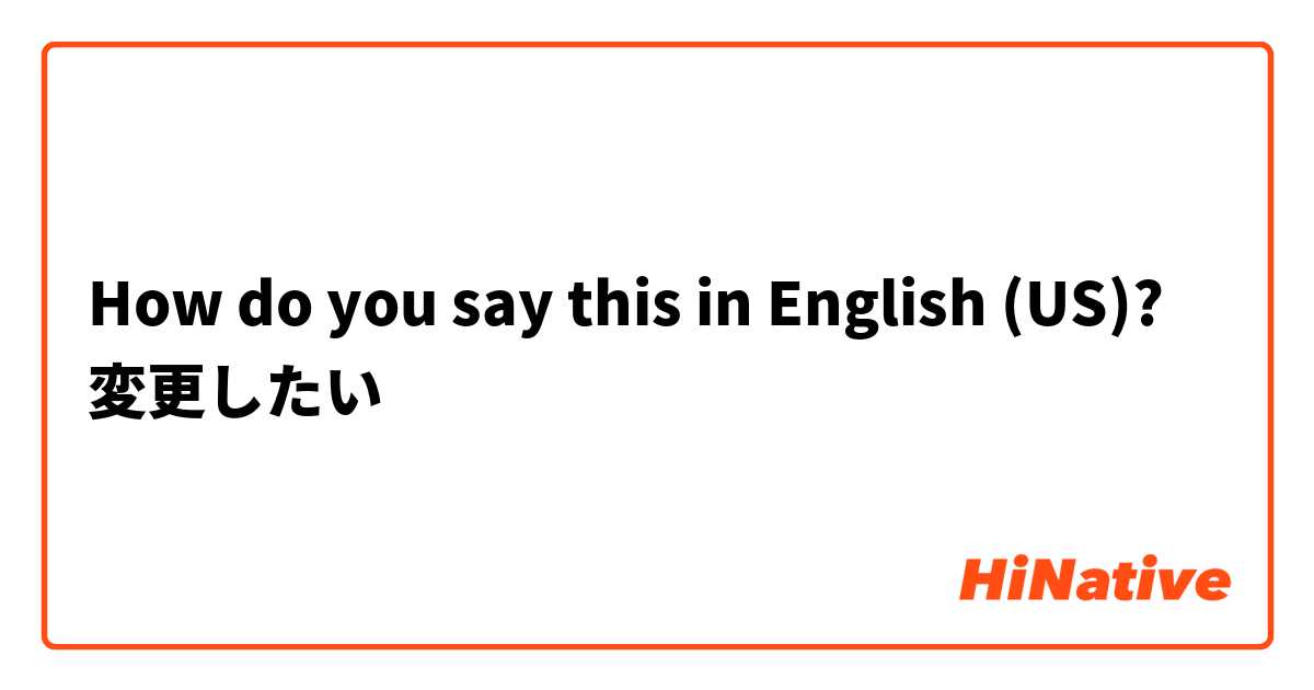 How do you say this in English (US)? 変更したい