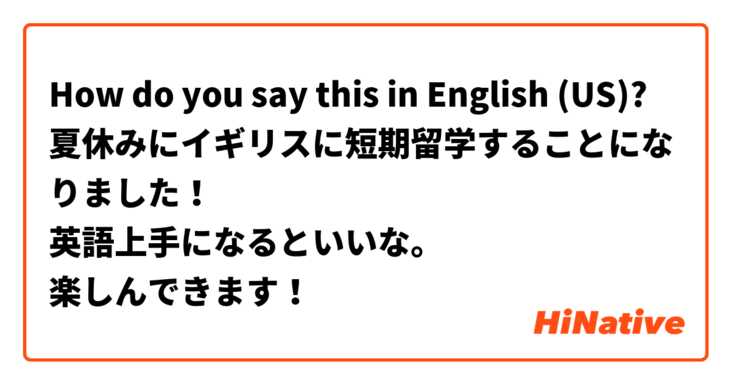 How do you say this in English (US)? 夏休みにイギリスに短期留学することになりました！
英語上手になるといいな。
楽しんできます！