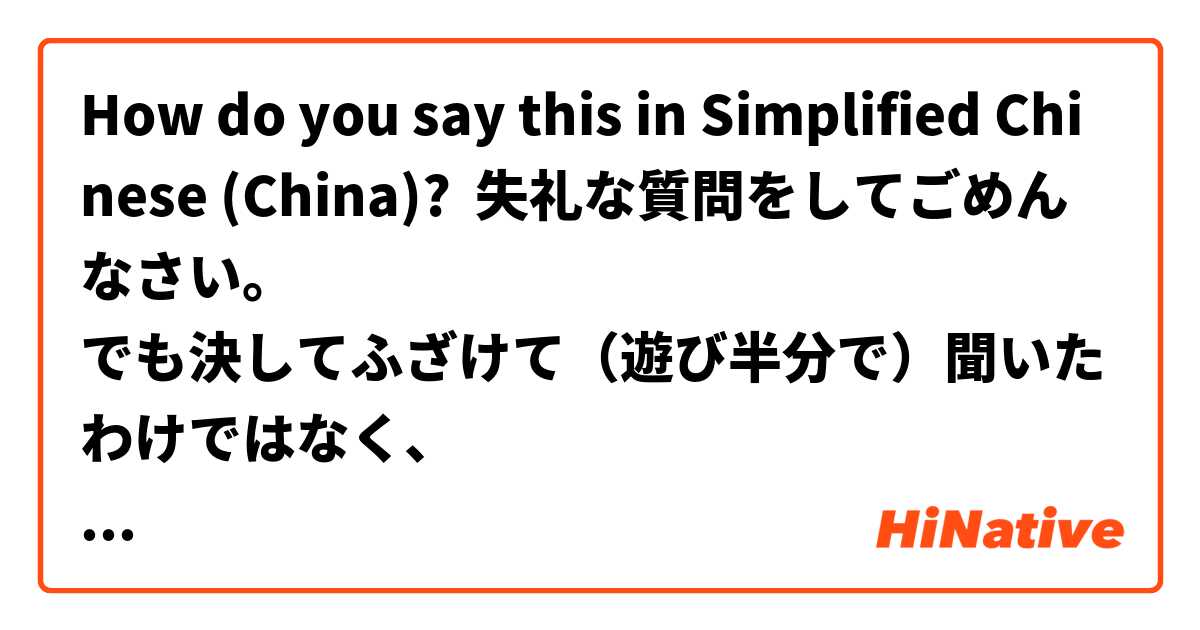 How do you say this in Simplified Chinese (China)? 失礼な質問をしてごめんなさい。
でも決してふざけて（遊び半分で）聞いたわけではなく、
とてもまじめな気持ちで質問しました、誤解しないでくださいね。
このテーマに私はとても関心があります。
よければ、いつか話して下さいね。
