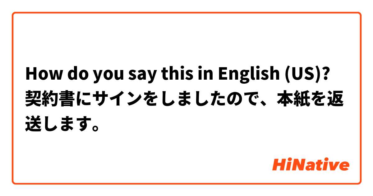 How do you say this in English (US)? 契約書にサインをしましたので、本紙を返送します。