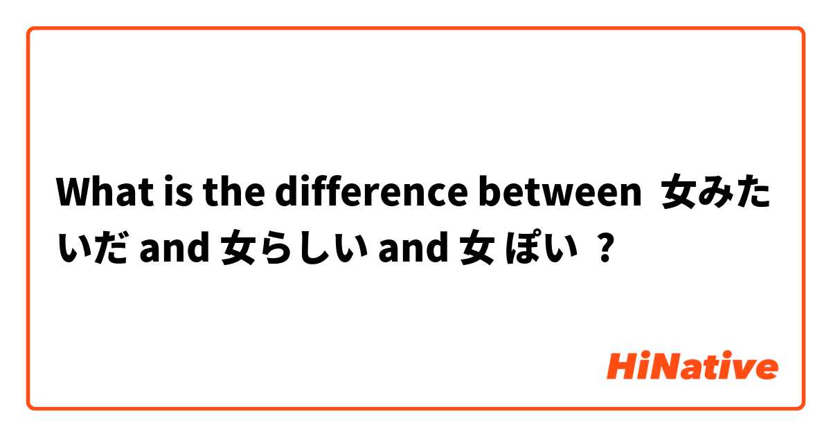What is the difference between 女みたいだ and 女らしい and 女 ぽい ?
