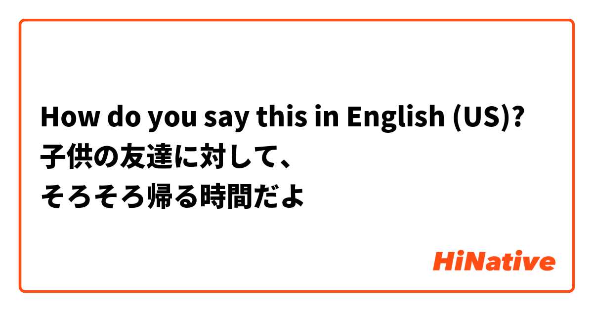 How do you say this in English (US)? 子供の友達に対して、
そろそろ帰る時間だよ