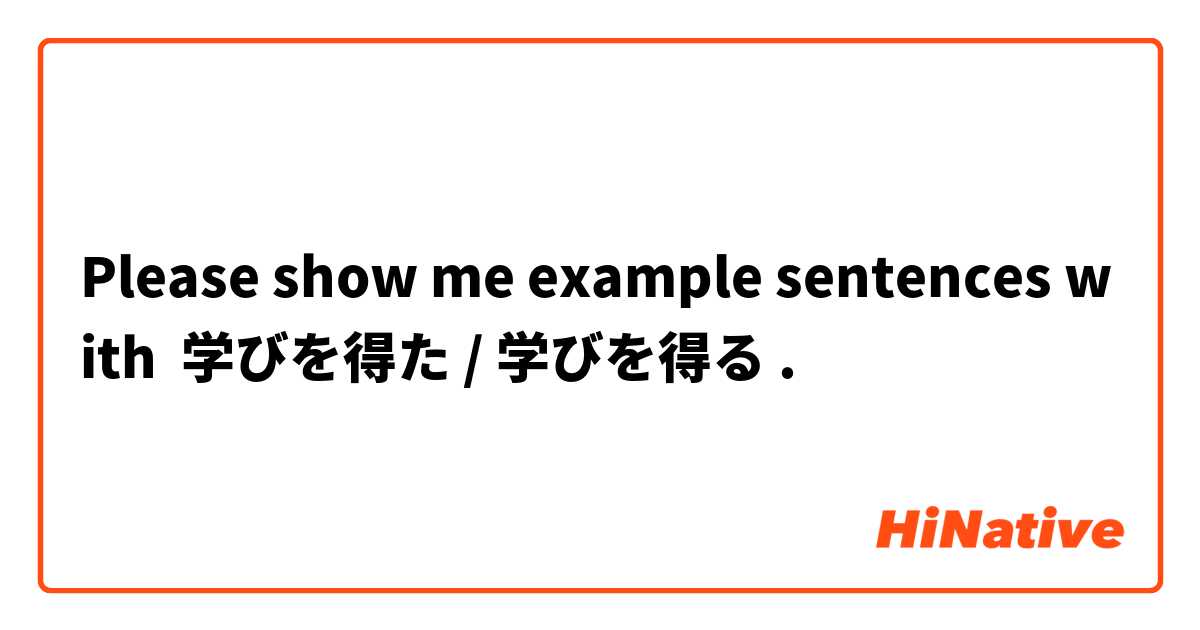 Please show me example sentences with 学びを得た / 学びを得る.