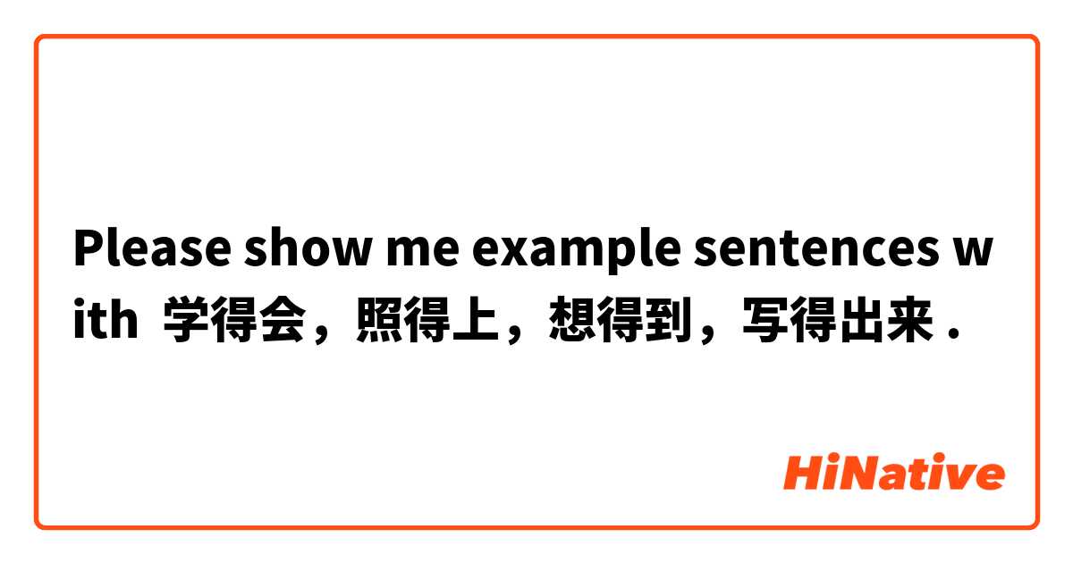 Please show me example sentences with 学得会，照得上，想得到，写得出来.