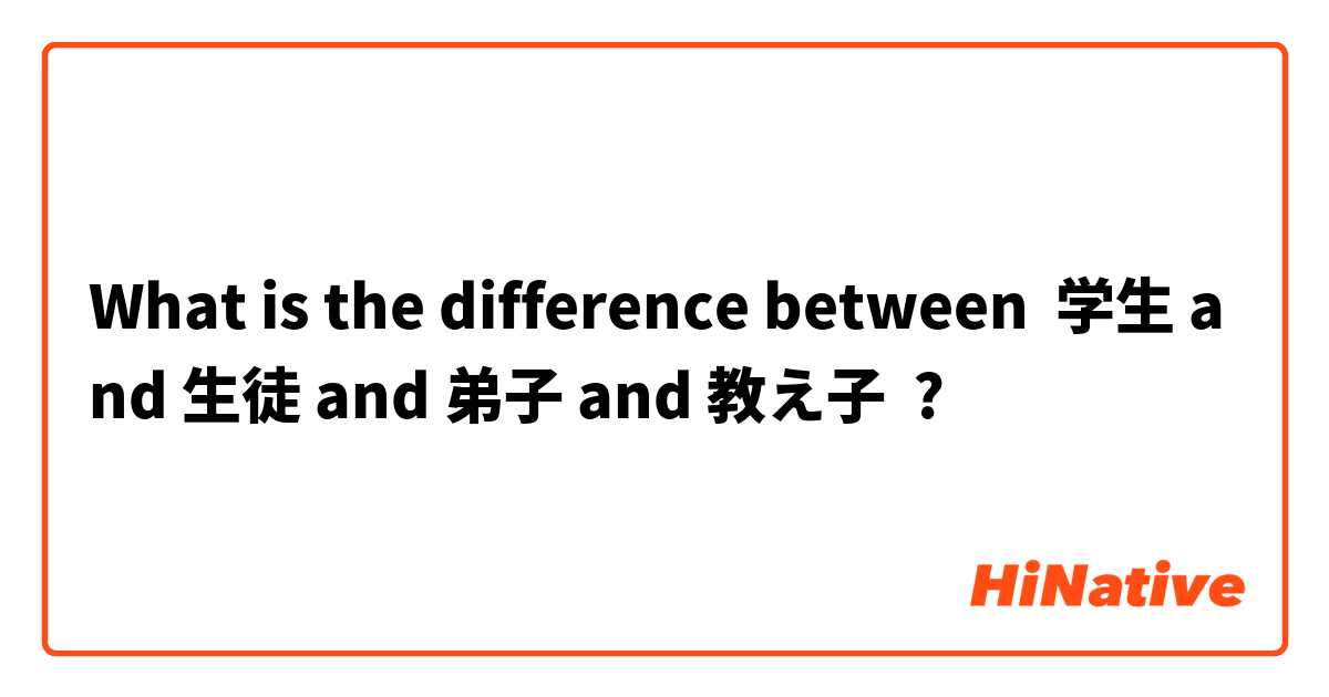 What is the difference between 学生 and 生徒 and 弟子 and 教え子 ?