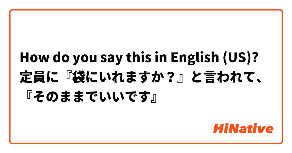 How do you say this in English (US)? 定員に『袋にいれますか？』と言われて、『そのままでいいです』