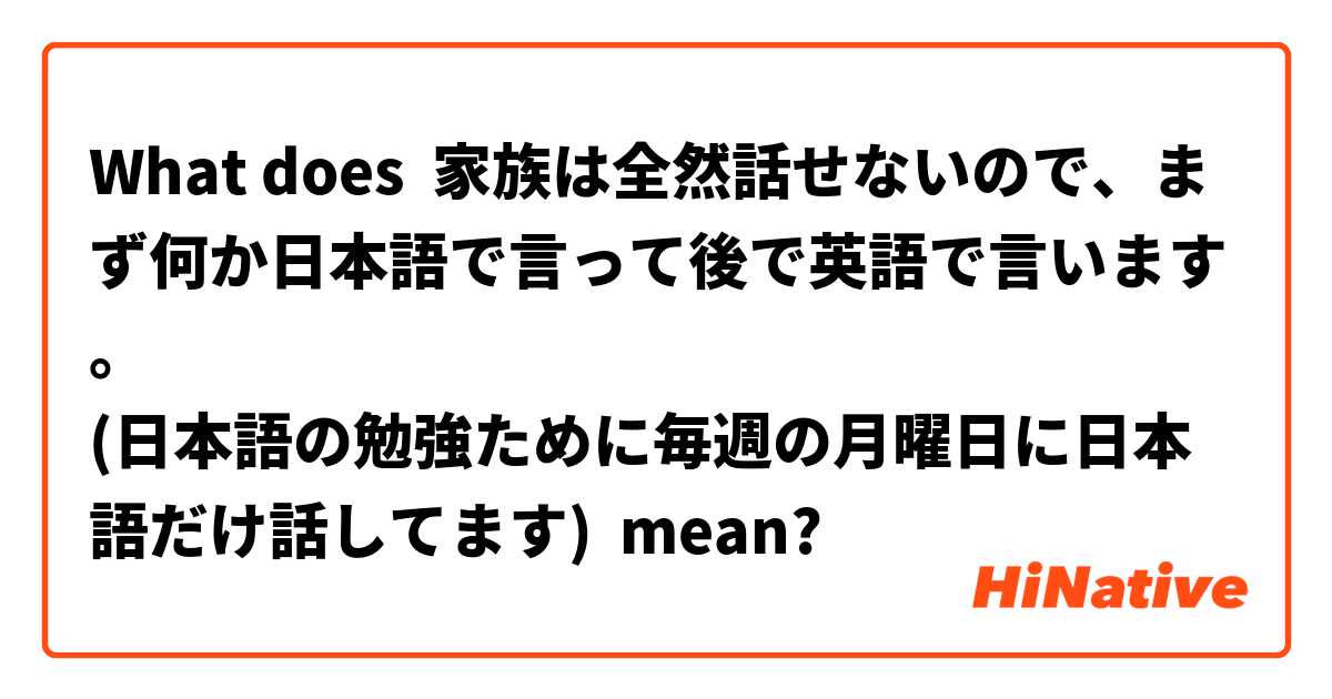 What Is The Meaning Of 家族は全然話せないので まず何か日本語で言って後で英語で言います 日本語の勉強ために毎週の月曜日に 日本語だけ話してます Question About Japanese Hinative