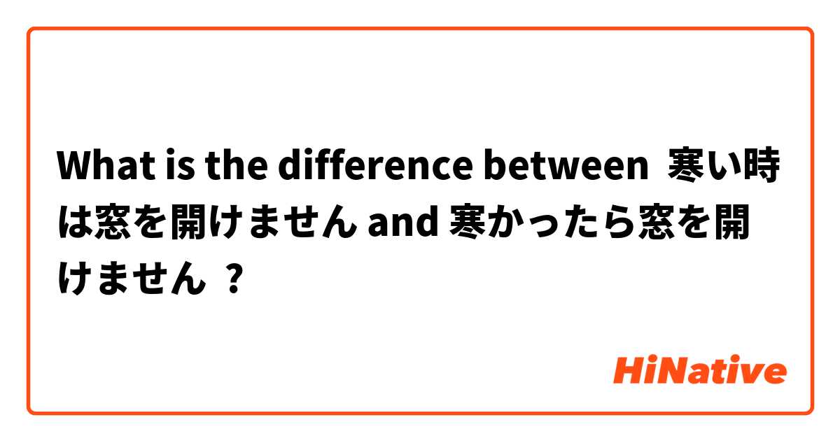 What is the difference between 寒い時は窓を開けません and 寒かったら窓を開けません ?