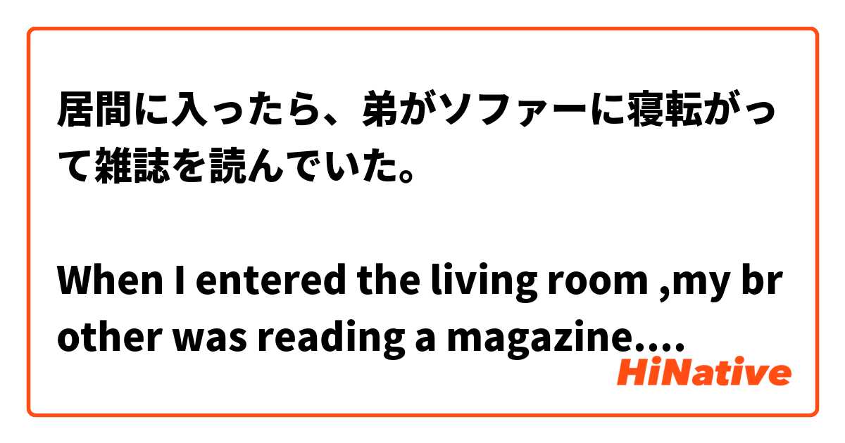 居間に入ったら、弟がソファーに寝転がって雑誌を読んでいた。

When I entered the living room ,my brother was reading a magazine.

寝転がって、をどこに入れればいいかわかりません。

よろしくお願いします